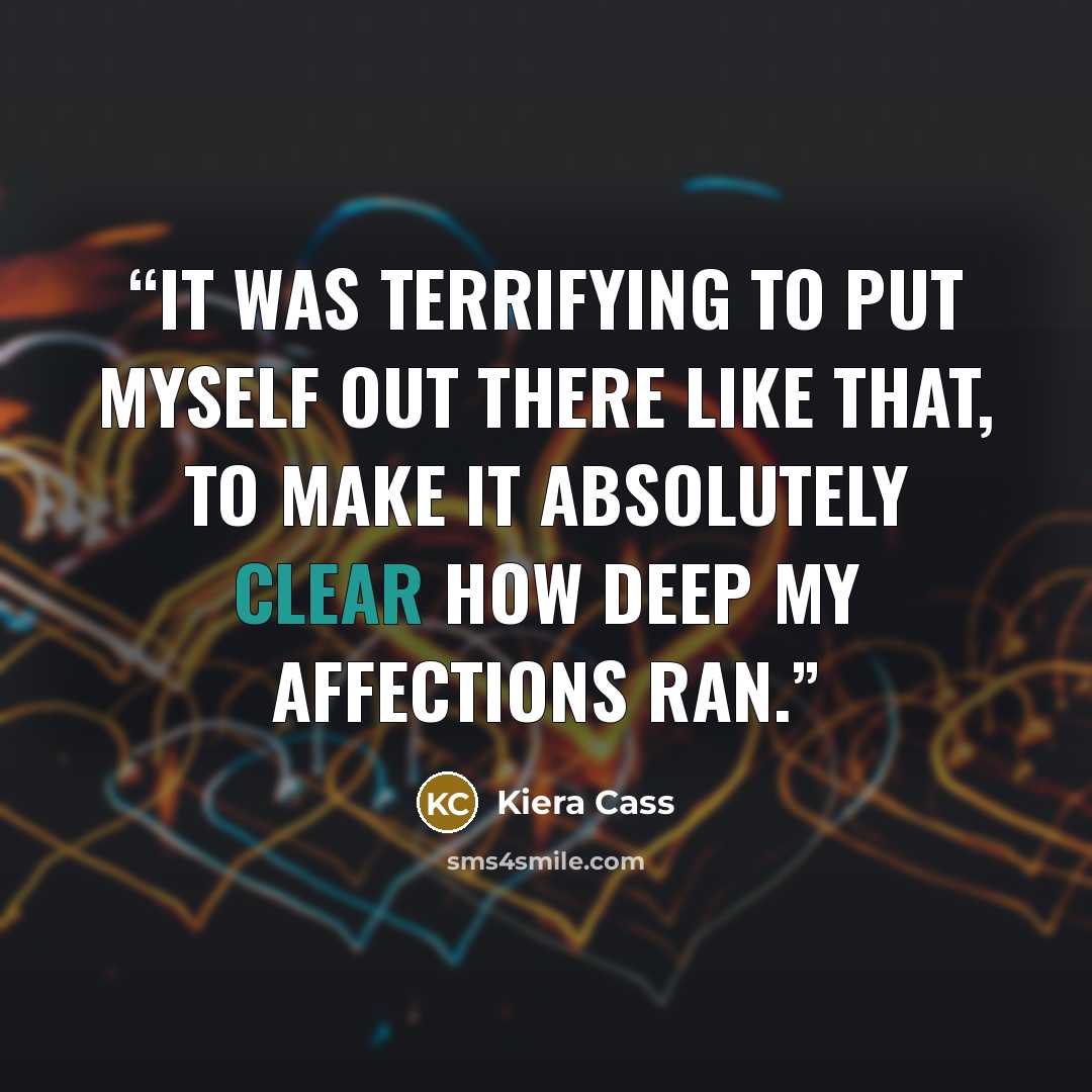 “It was terrifying to put myself out there like that, to make it absolutely clear how deep my affections ran.” quote by Kiera Cass