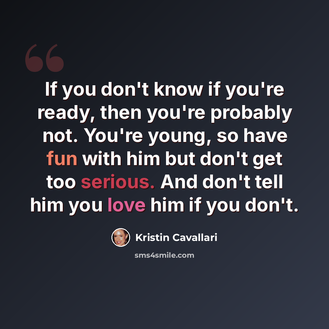 “If you don't know if you're ready, then you're probably not. You're young, so have fun with him but don't get too serious. And don't tell him you love him if you don't.” quote by Kristin Cavallari