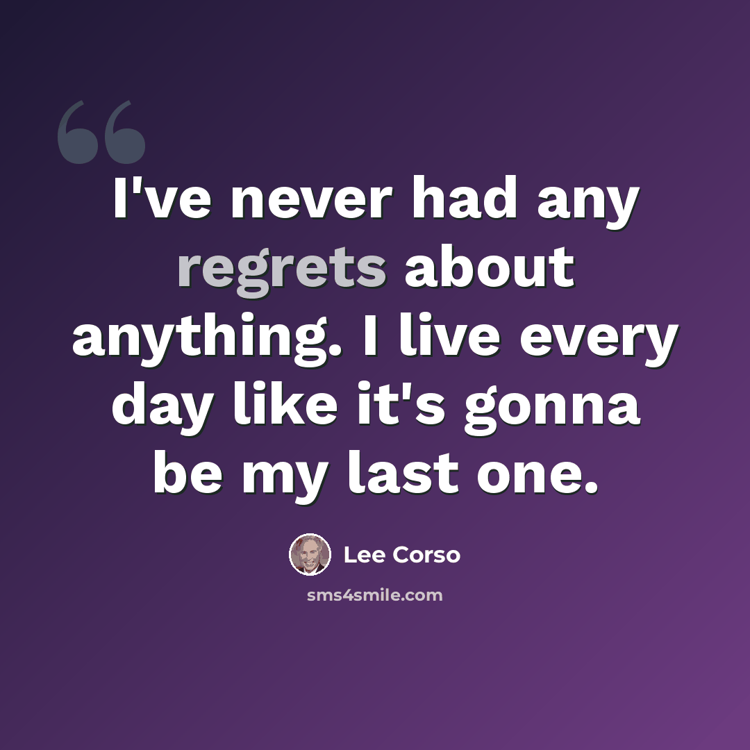 “I've never had any regrets about anything. I live every day like it's gonna be my last one.” quote by Lee Corso