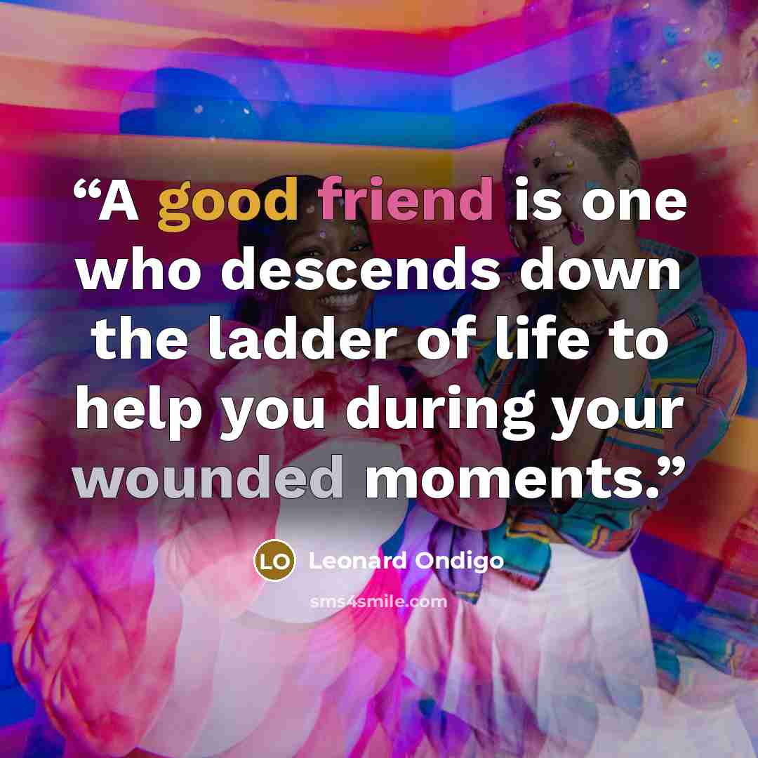 “A good friend is one who descends down the ladder of life to help you during your wounded moments.” quote by Leonard Ondigo