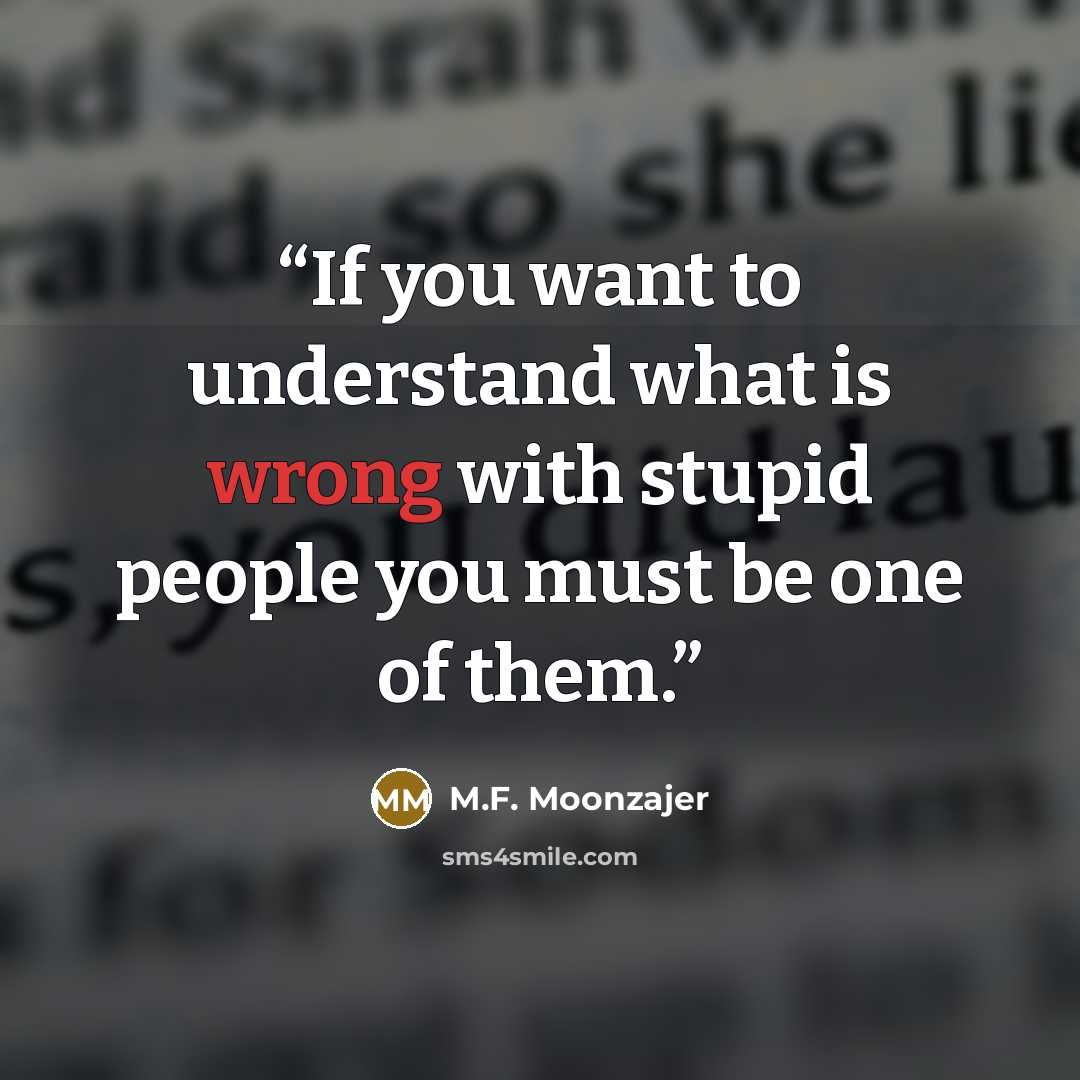 “If you want to understand what is wrong with stupid people you must be one of them.” quote by M.F. Moonzajer