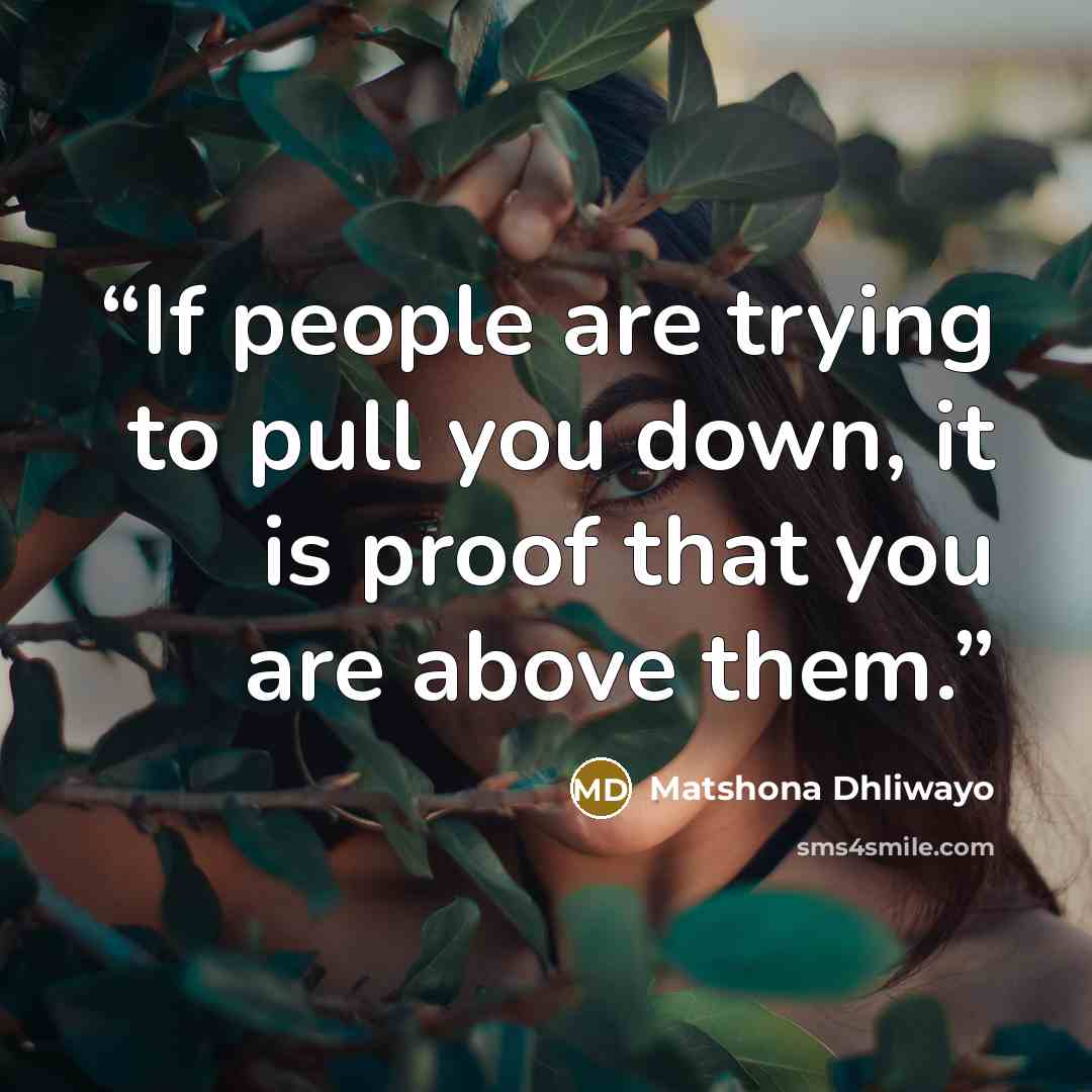 “If people are trying to pull you down, it is proof that you are above them.” quote by Matshona Dhliwayo