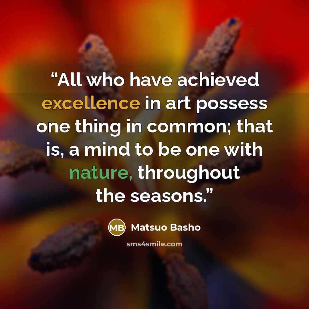 “All who have achieved excellence in art possess one thing in common; that is, a mind to be one with nature, throughout the seasons.” quote by Matsuo Bashō