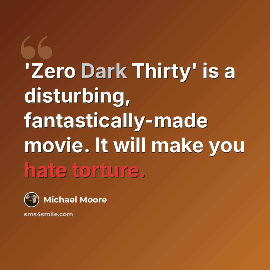 “'Zero Dark Thirty' is a disturbing, fantastically-made movie. It will make you hate torture.” quote by Michael Moore