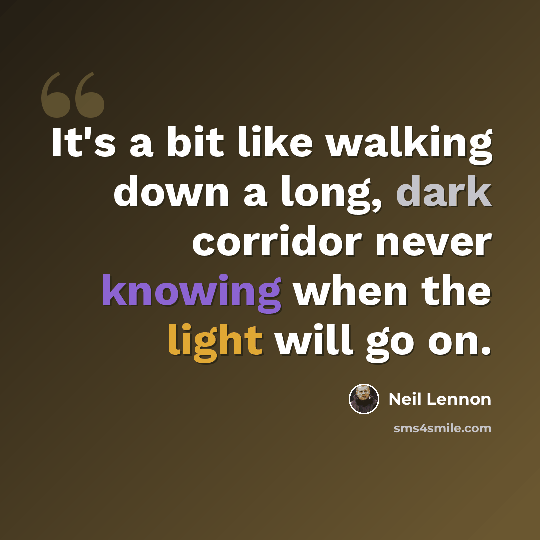 “It's a bit like walking down a long, dark corridor never knowing when the light will go on.” quote by Neil Lennon