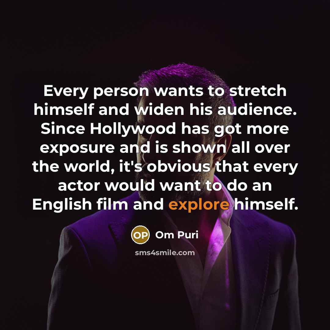 “Every person wants to stretch himself and widen his audience. Since Hollywood has got more exposure and is shown all over the world, it's obvious that every actor would want to do an English film and explore himself.” quote by Om Puri
