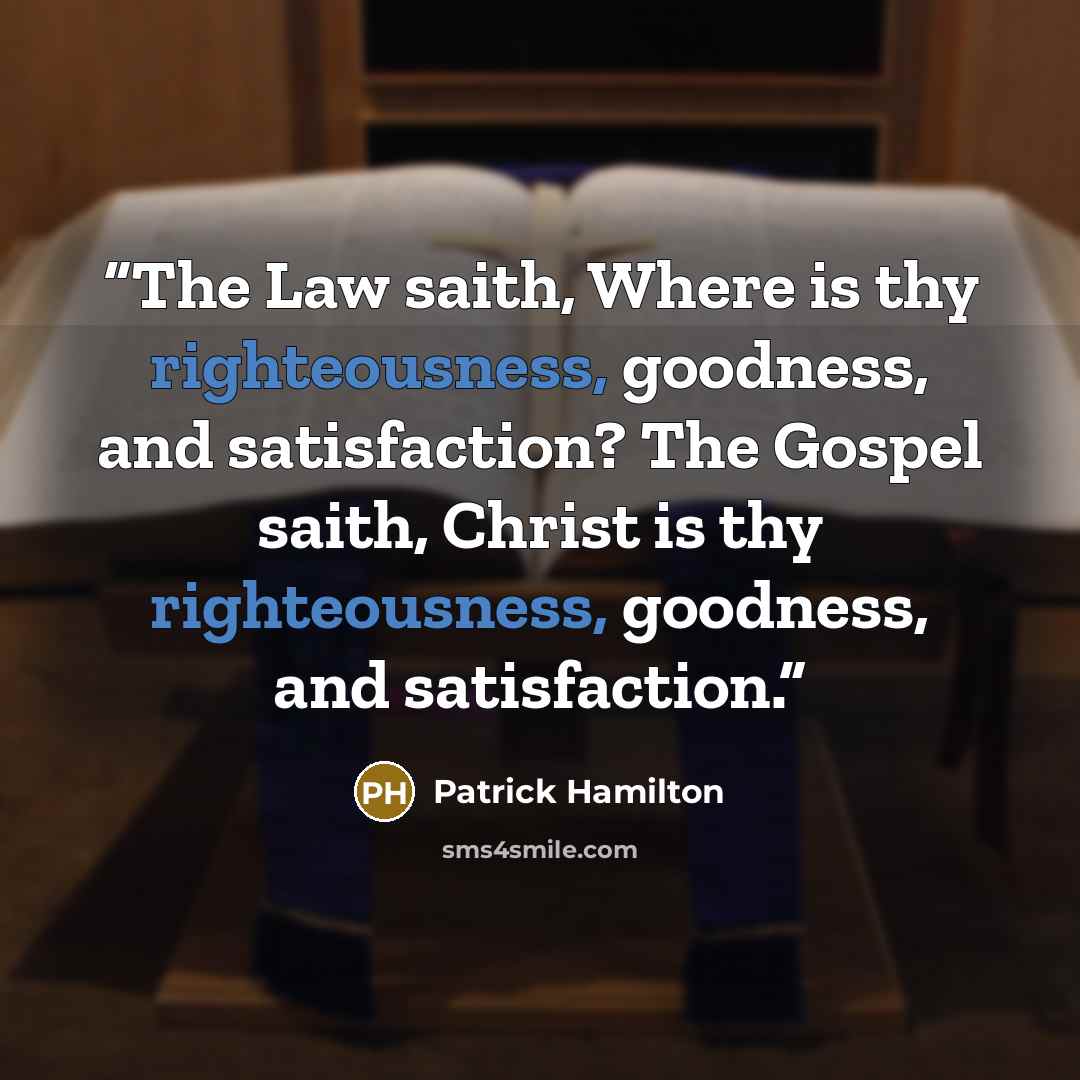 “The Law saith, Where is thy righteousness, goodness, and satisfaction? The Gospel saith, Christ is thy righteousness, goodness, and satisfaction.” quote by Patrick Hamilton