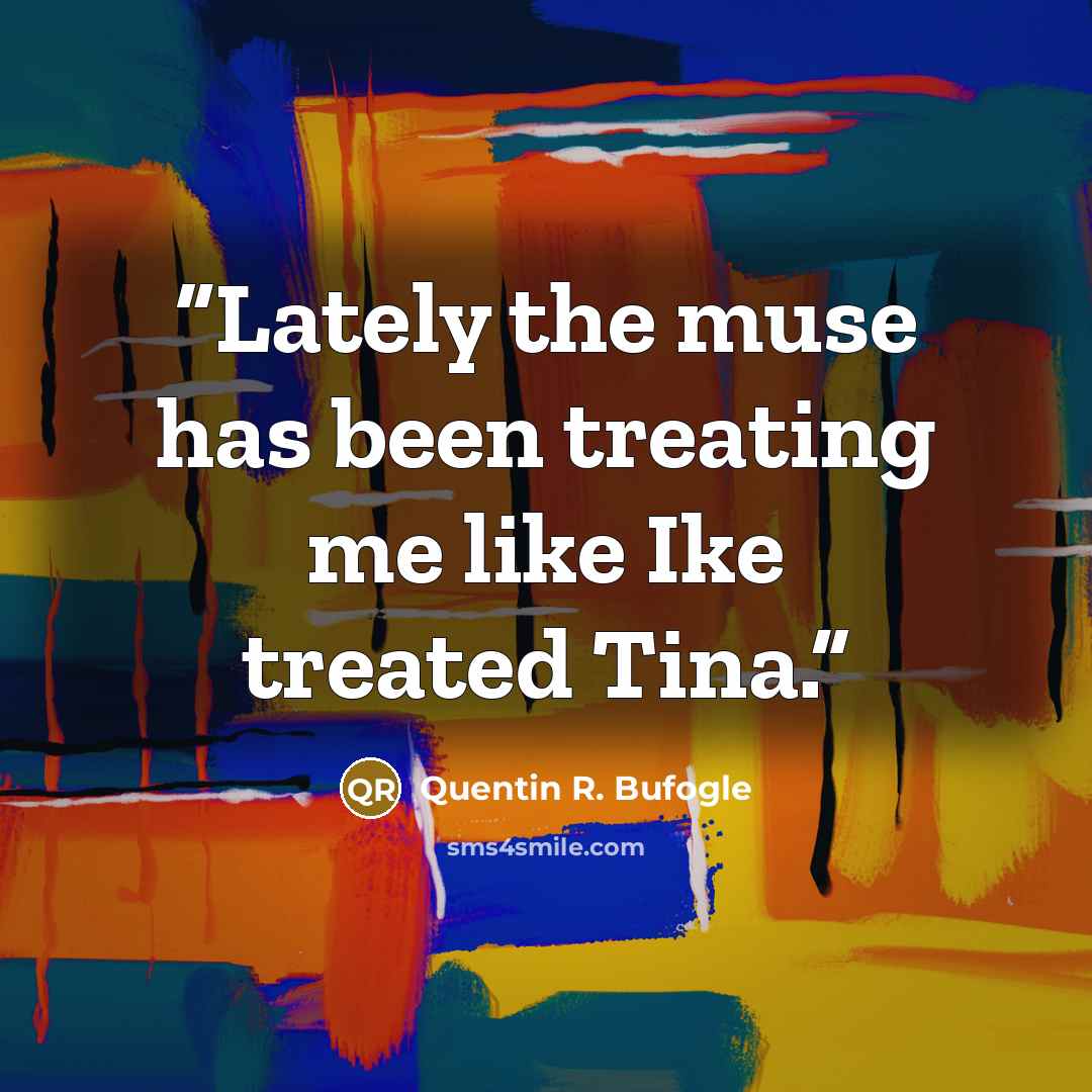 “Lately the muse has been treating me like Ike treated Tina.” quote by Quentin R. Bufogle