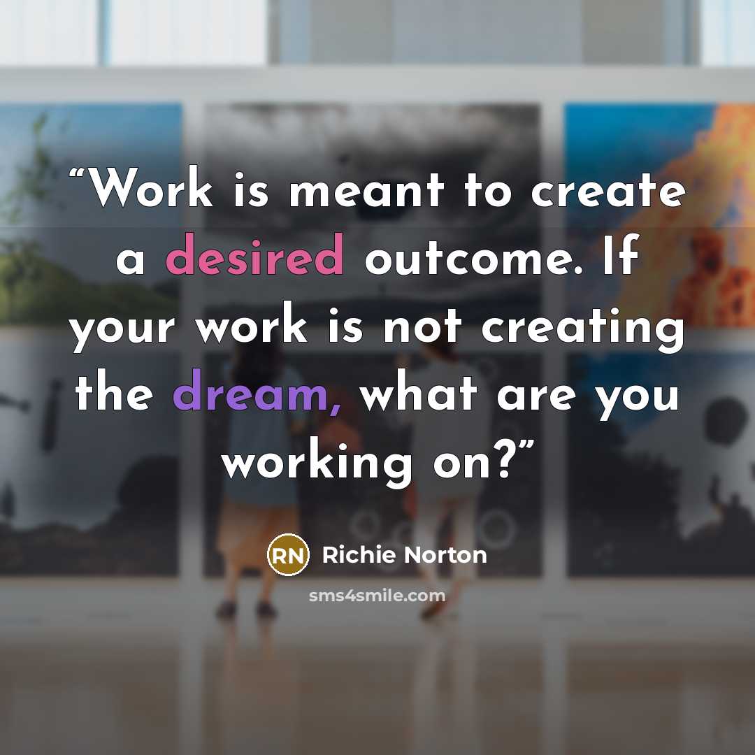 “Work is meant to create a desired outcome. If your work is not creating the dream, what are you working on?” quote by Richie Norton