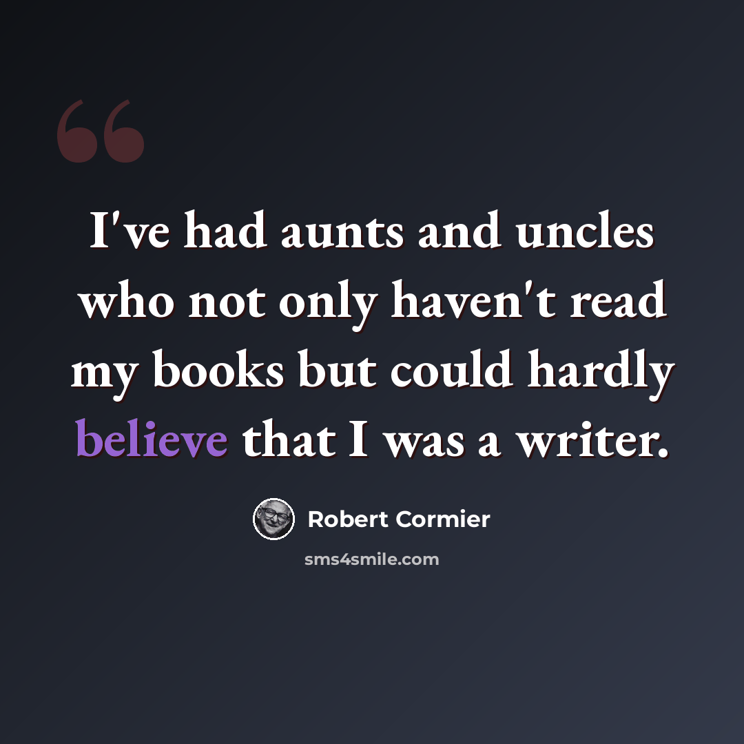 “I've had aunts and uncles who not only haven't read my books but could hardly believe that I was a writer.” quote by Robert Cormier