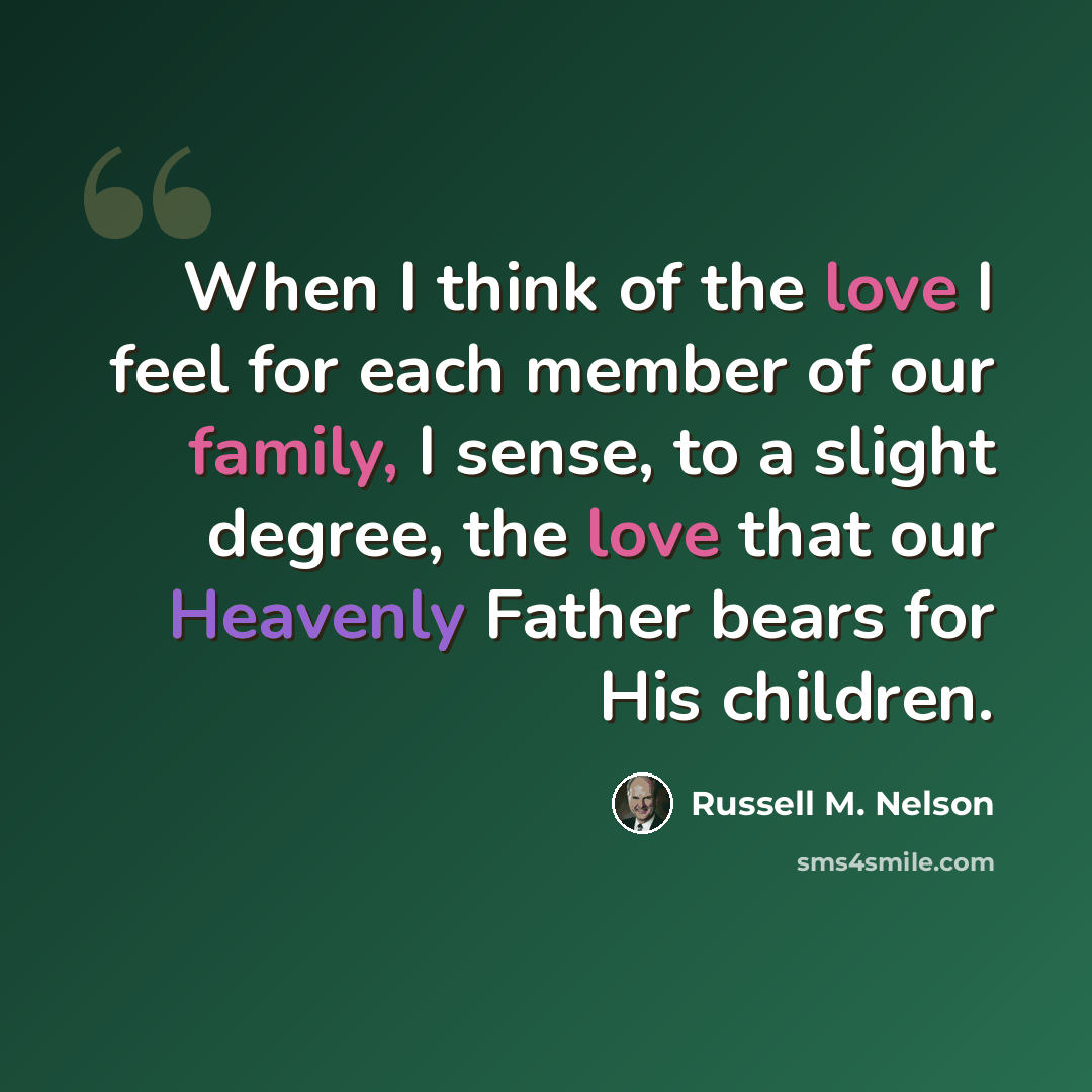“When I think of the love I feel for each member of our family, I sense, to a slight degree, the love that our Heavenly Father bears for His children.” quote by Russell M. Nelson