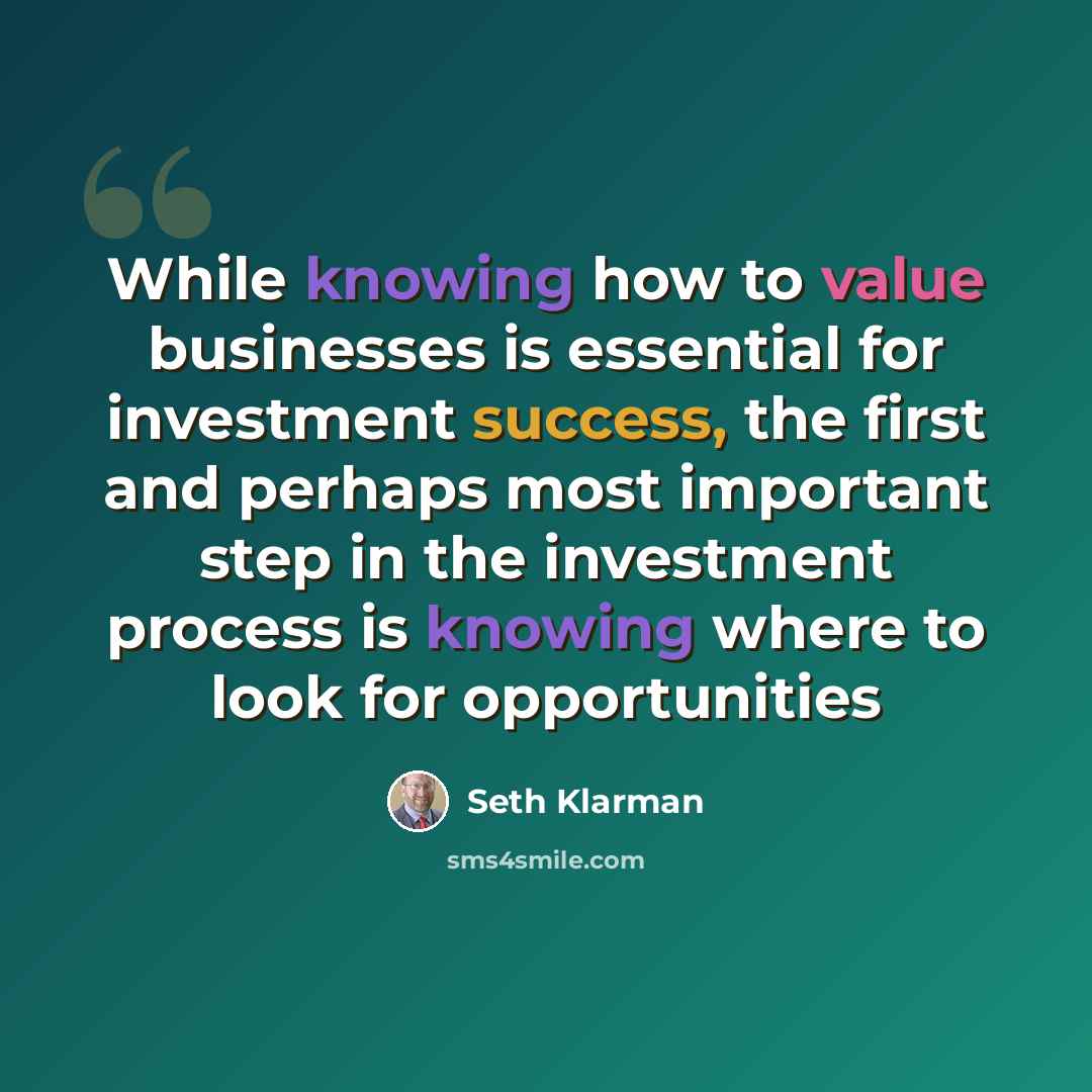 “While knowing how to value businesses is essential for investment success, the first and perhaps most important step in the investment process is knowing where to look for opportunities” quote by Seth Klarman