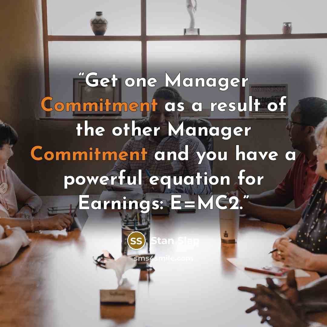 “Get one Manager Commitment as a result of the other Manager Commitment and you have a powerful equation for Earnings: E=MC2.” quote by Stan Slap