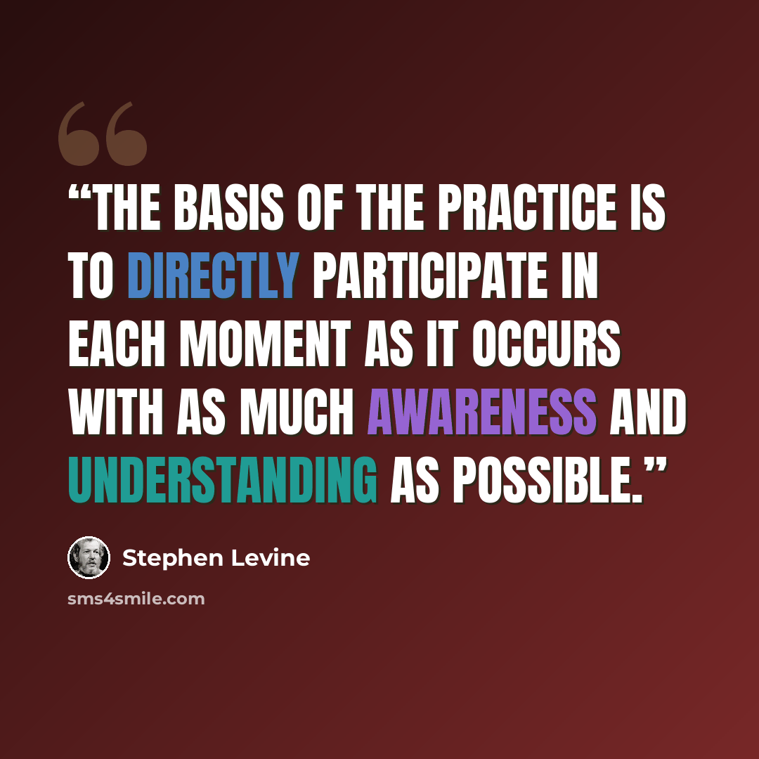 “The basis of the practice is to directly participate in each moment as it occurs with as much awareness and understanding as possible.” quote by Stephen Levine