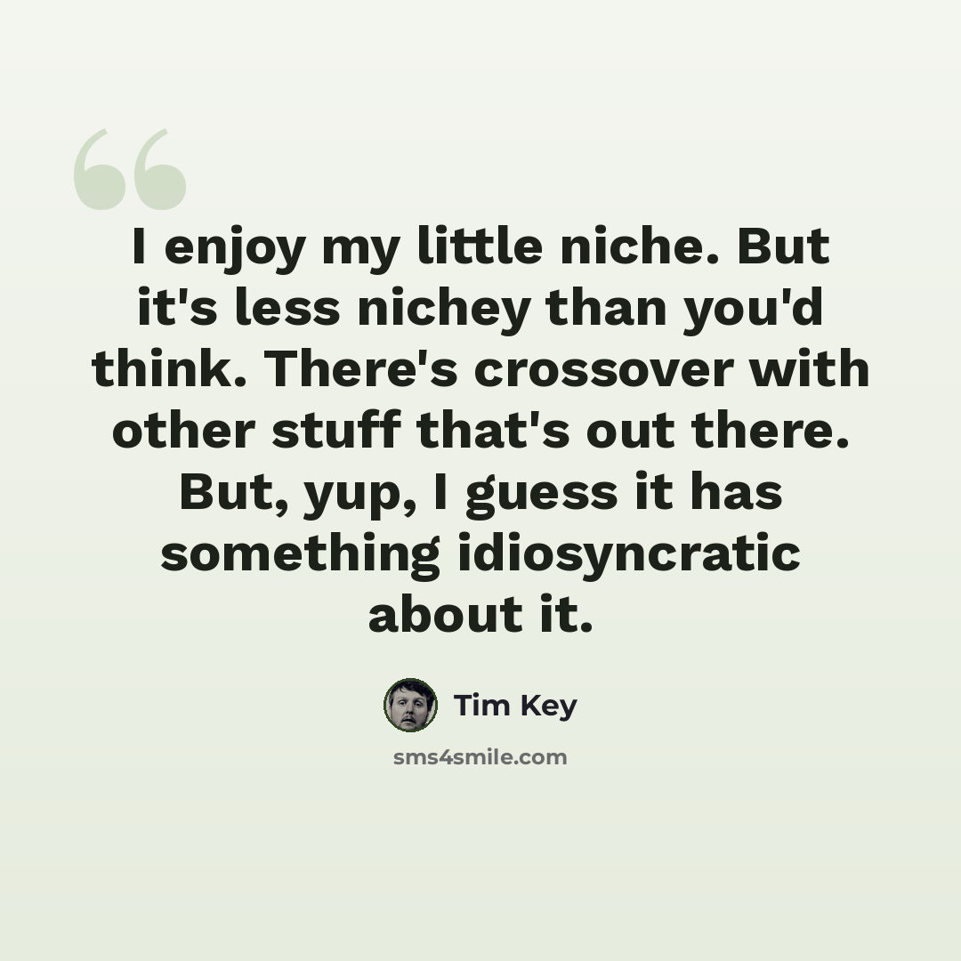 “I enjoy my little niche. But it's less nichey than you'd think. There's crossover with other stuff that's out there. But, yup, I guess it has something idiosyncratic about it.” quote by Tim Key