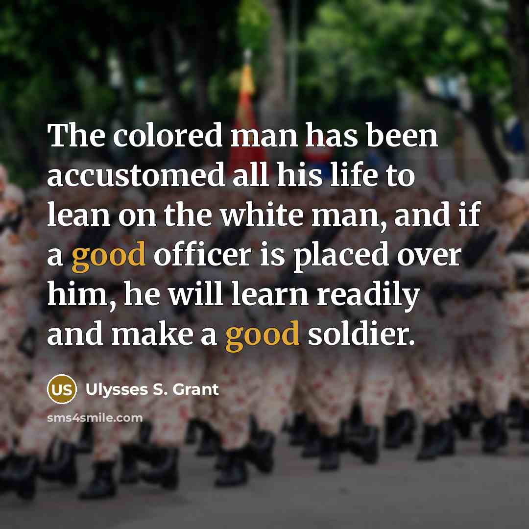 “The colored man has been accustomed all his life to lean on the white man, and if a good officer is placed over him, he will learn readily and make a good soldier.” quote by Ulysses S. Grant