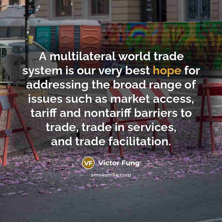 “A multilateral world trade system is our very best hope for addressing the broad range of issues such as market access, tariff and nontariff barriers to trade, trade in services, and trade facilitation.” quote by Victor Fung