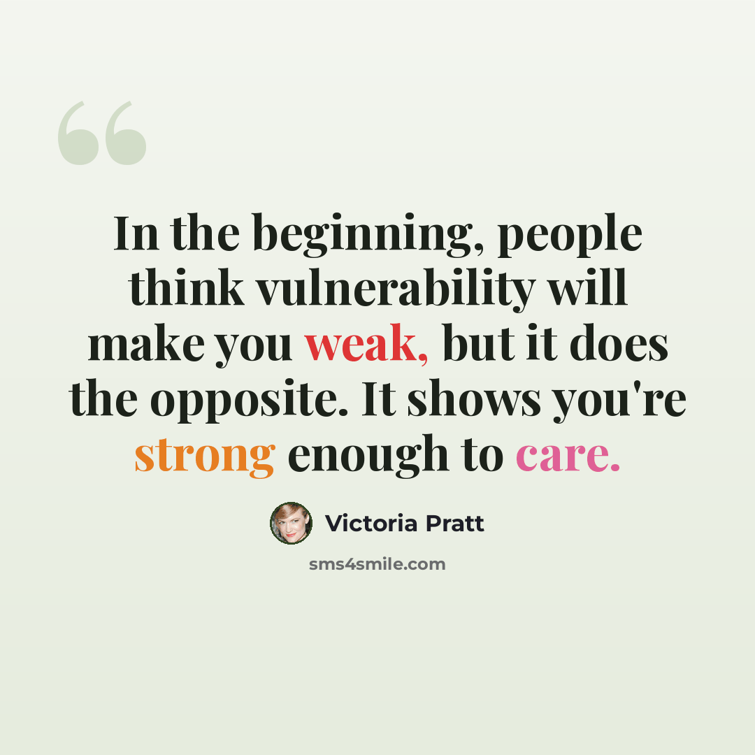 “In the beginning, people think vulnerability will make you weak, but it does the opposite. It shows you're strong enough to care.” quote by Victoria Pratt