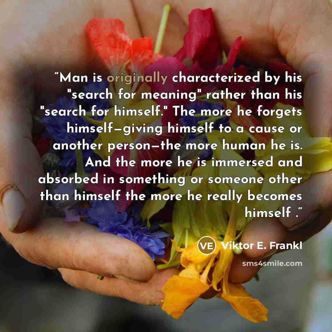 “Man is originally characterized by his "search for meaning" rather than his "search for himself." The more he forgets himself—giving himself to a cause or another person—the more human he is. And the more he is immersed and absorbed in something or someone other than himself the more he really…” quote by Viktor E. Frankl