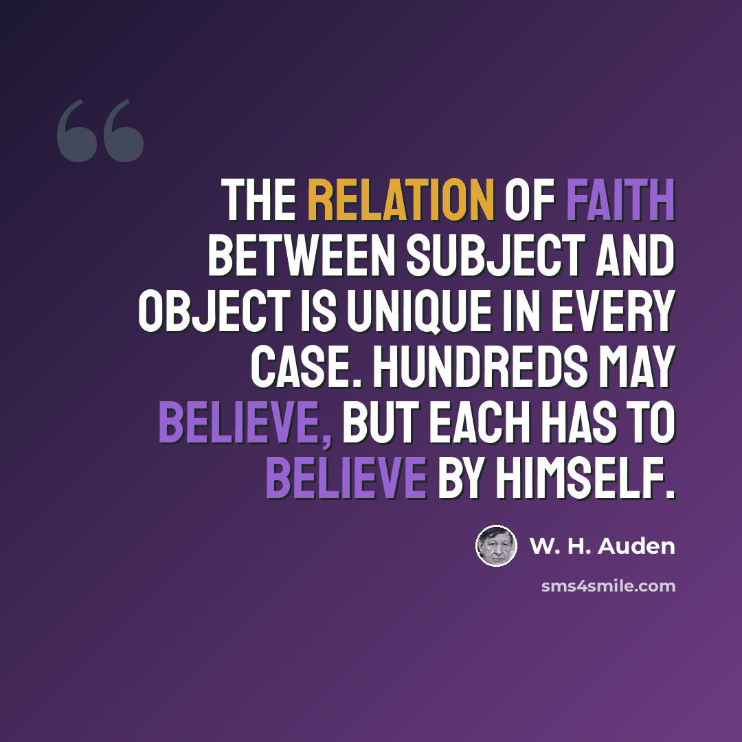 “The relation of faith between subject and object is unique in every case. Hundreds may believe, but each has to believe by himself.” quote by W. H. Auden