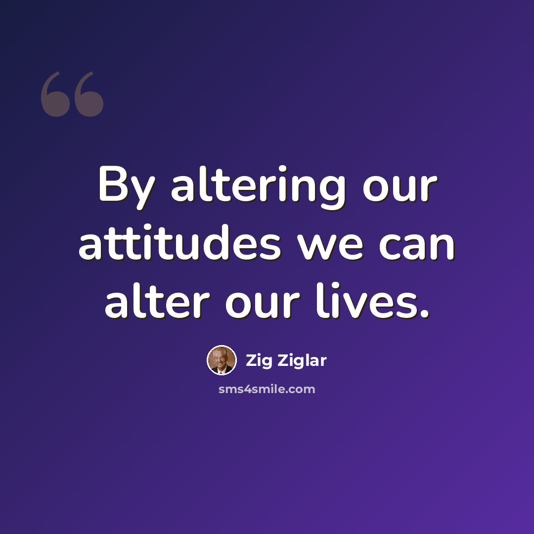 “By altering our attitudes we can alter our lives.” quote by Zig Ziglar