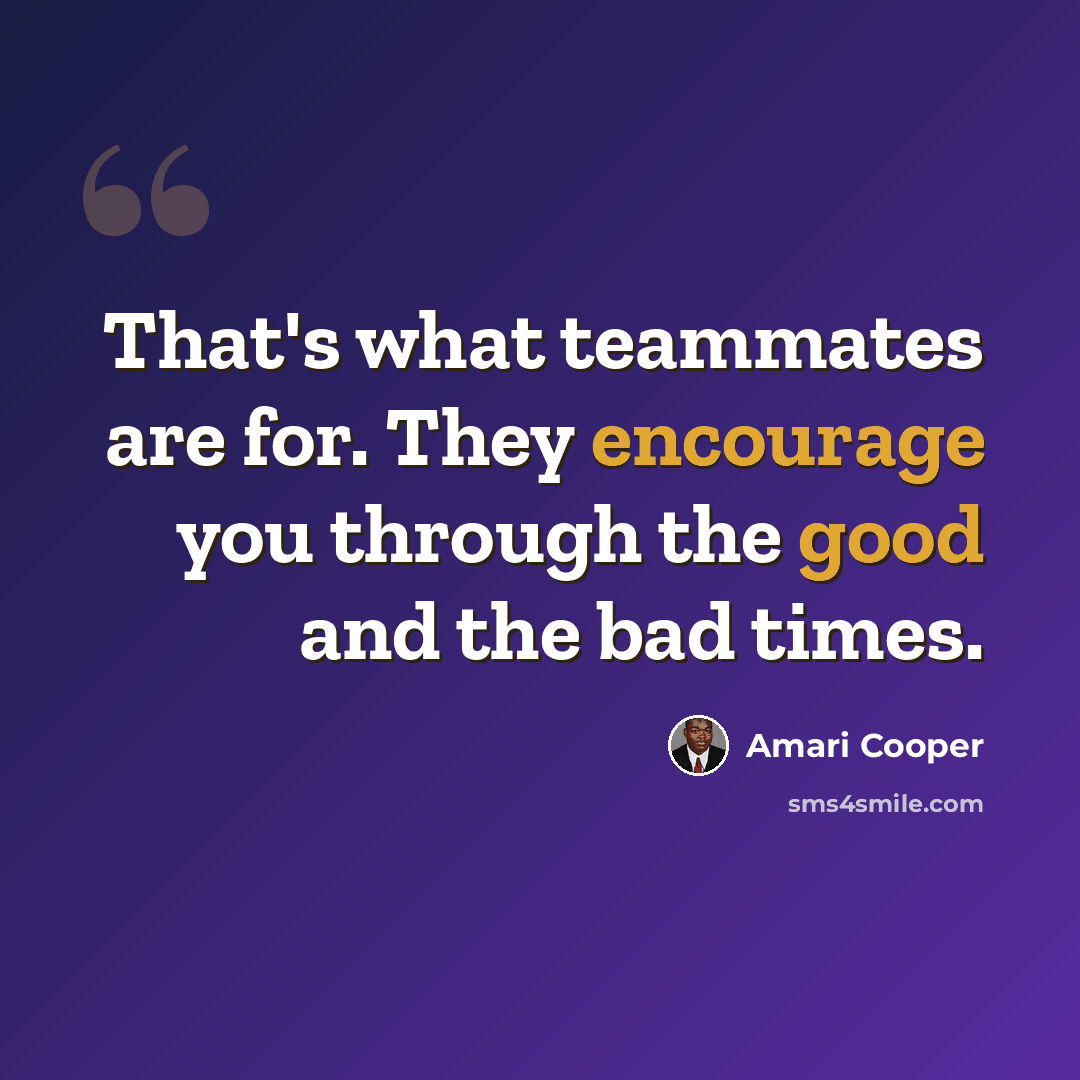 “That's what teammates are for. They encourage you through the good and the bad times.” quote by Amari Cooper