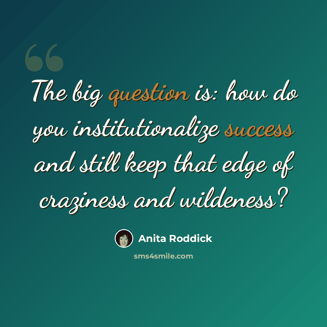 “The big question is: how do you institutionalize success and still keep that edge of craziness and wildeness?” quote by Anita Roddick