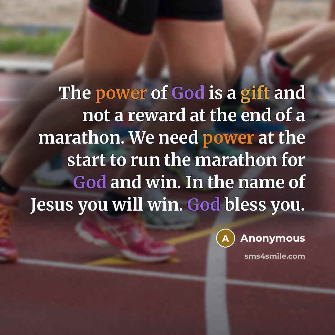 “The power of God is a gift and not a reward at the end of a marathon. We need power at the start to run the marathon for God and win. In the name of Jesus you will win. God bless you.” quote by Anonymous