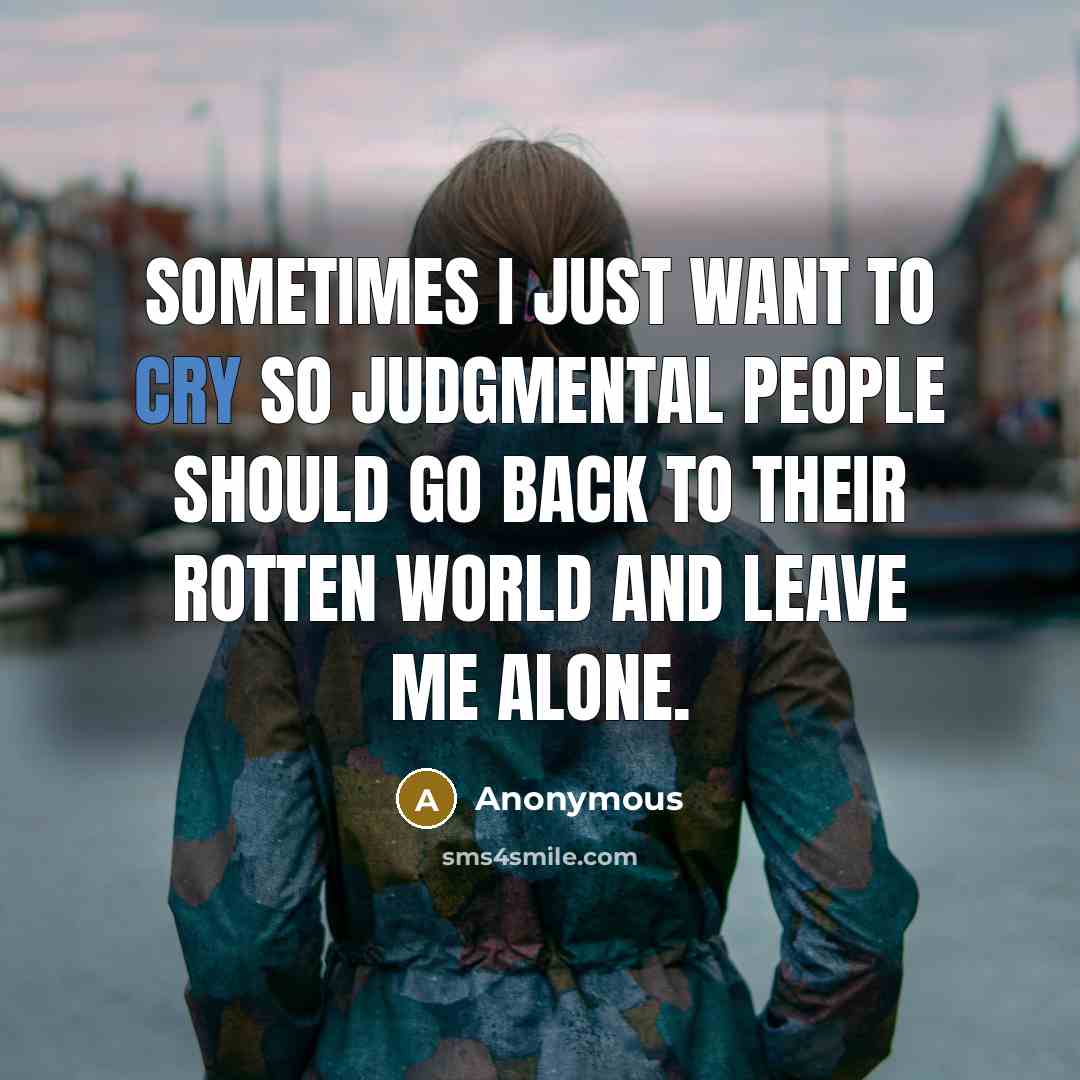 “Sometimes I just want to cry so judgmental people should go back to their rotten world and leave me alone.” quote by Anonymous