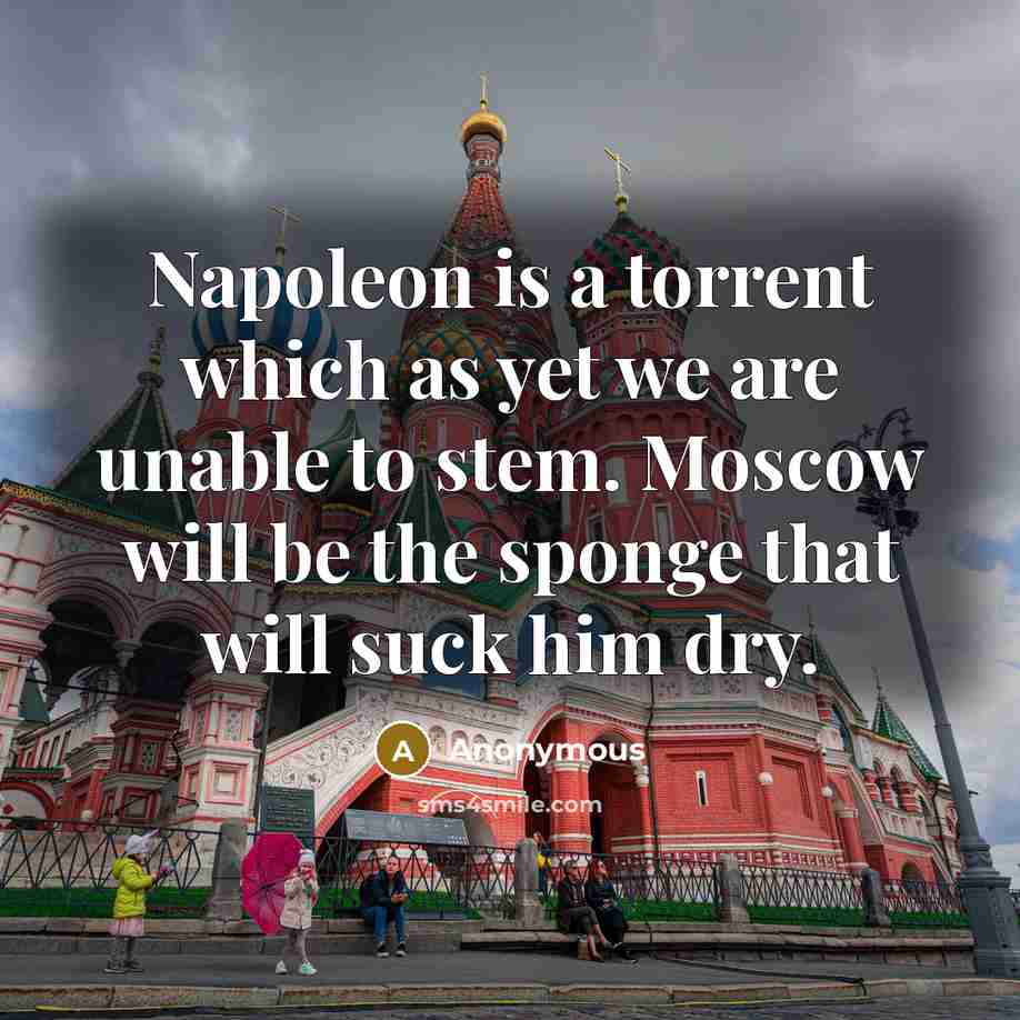 “Napoleon is a torrent which as yet we are unable to stem. Moscow will be the sponge that will suck him dry.” quote by Anonymous