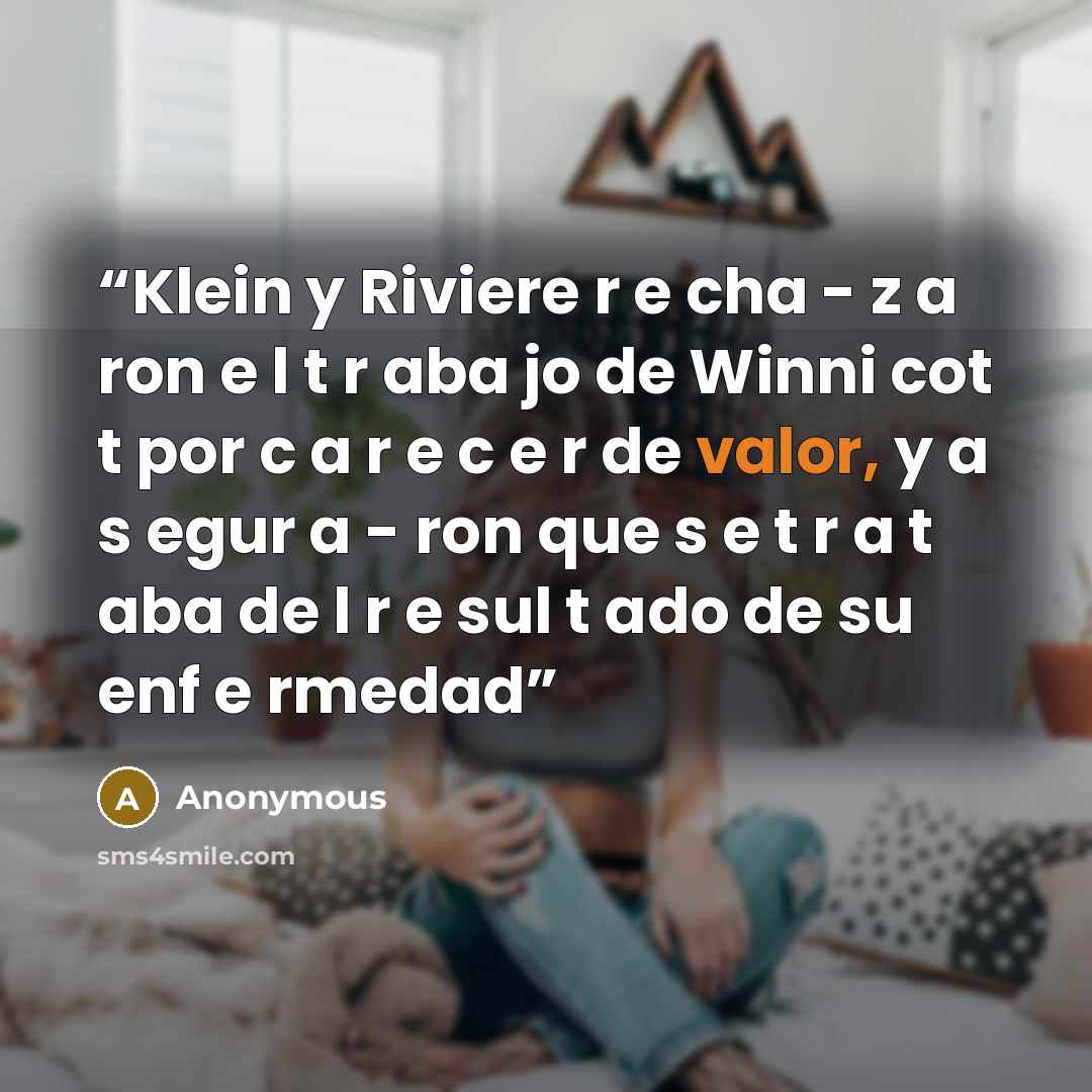 “Klein y Riviere r e cha - z a ron e l t r aba jo de Winni cot t por c a r e c e r de valor, y a s egur a - ron que s e t r a t aba de l r e sul t ado de su enf e rmedad” quote by Anonymous