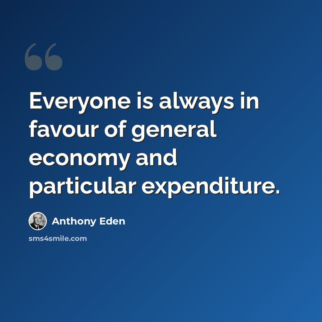 “Everyone is always in favour of general economy and particular expenditure.” quote by Anthony Eden