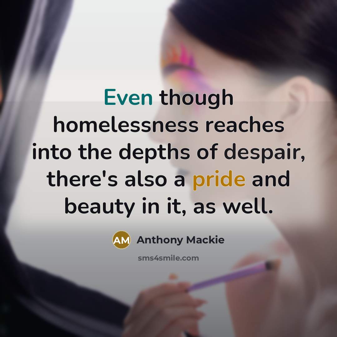“Even though homelessness reaches into the depths of despair, there's also a pride and beauty in it, as well.” quote by Anthony Mackie