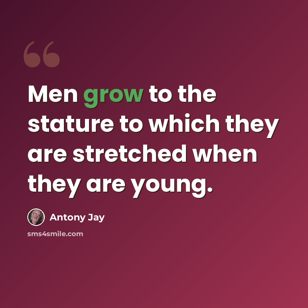 “Men grow to the stature to which they are stretched when they are young.” quote by Antony Jay