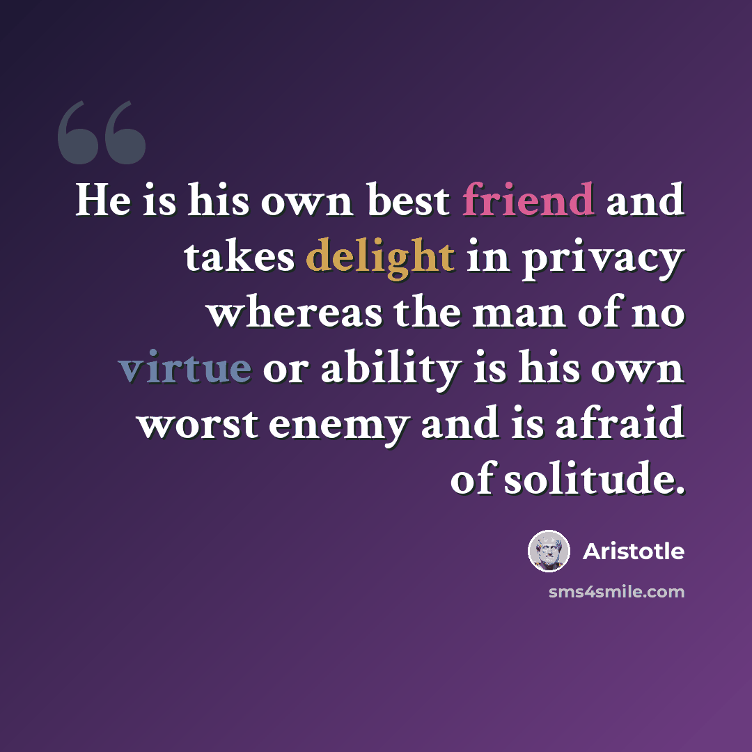 “He is his own best friend and takes delight in privacy whereas the man of no virtue or ability is his own worst enemy and is afraid of solitude.” quote by Aristotle