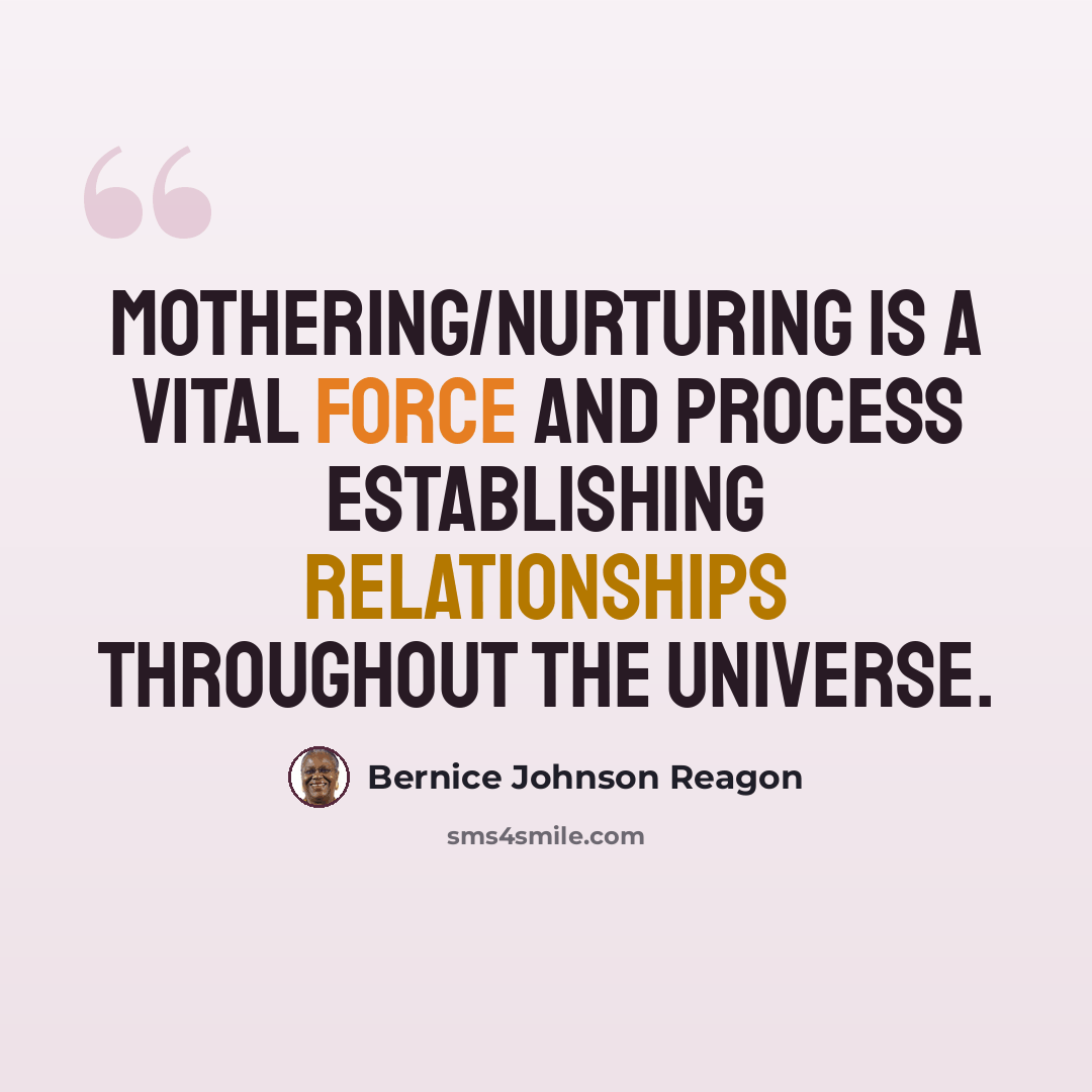 “Mothering/nurturing is a vital force and process establishing relationships throughout the universe.” quote by Bernice Johnson Reagon