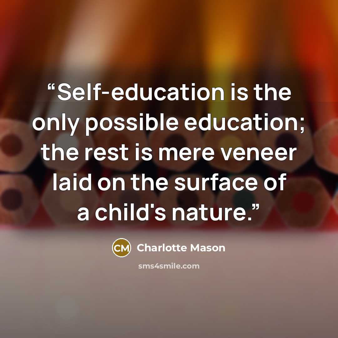 “Self-education is the only possible education; the rest is mere veneer laid on the surface of a child's nature.” quote by Charlotte Mason