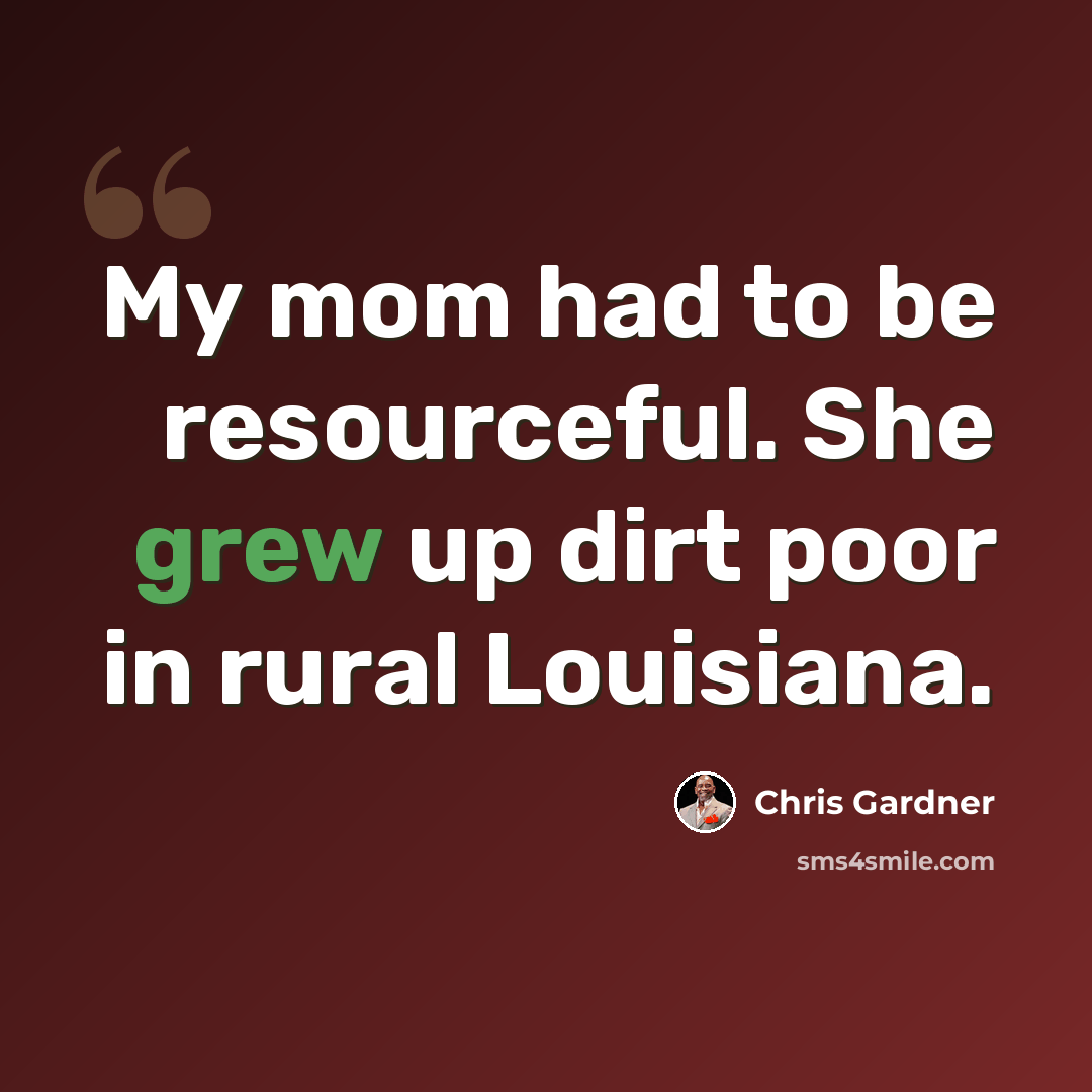 “My mom had to be resourceful. She grew up dirt poor in rural Louisiana.” quote by Chris Gardner