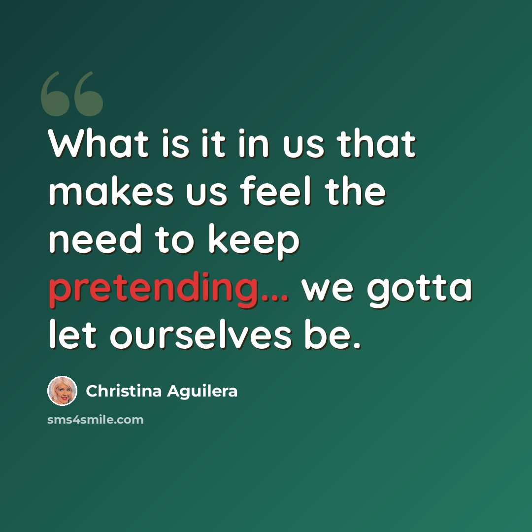 “What is it in us that makes us feel the need to keep pretending... we gotta let ourselves be.” quote by Christina Aguilera