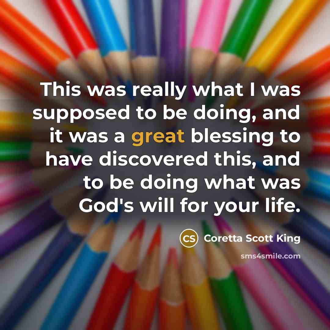 “This was really what I was supposed to be doing, and it was a great blessing to have discovered this, and to be doing what was God's will for your life.” quote by Coretta Scott King