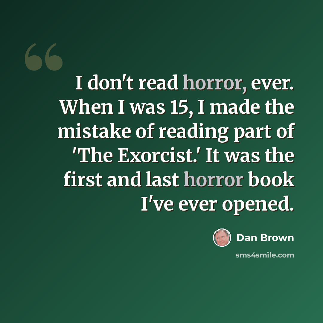 “I don't read horror, ever. When I was 15, I made the mistake of reading part of 'The Exorcist.' It was the first and last horror book I've ever opened.” quote by Dan Brown