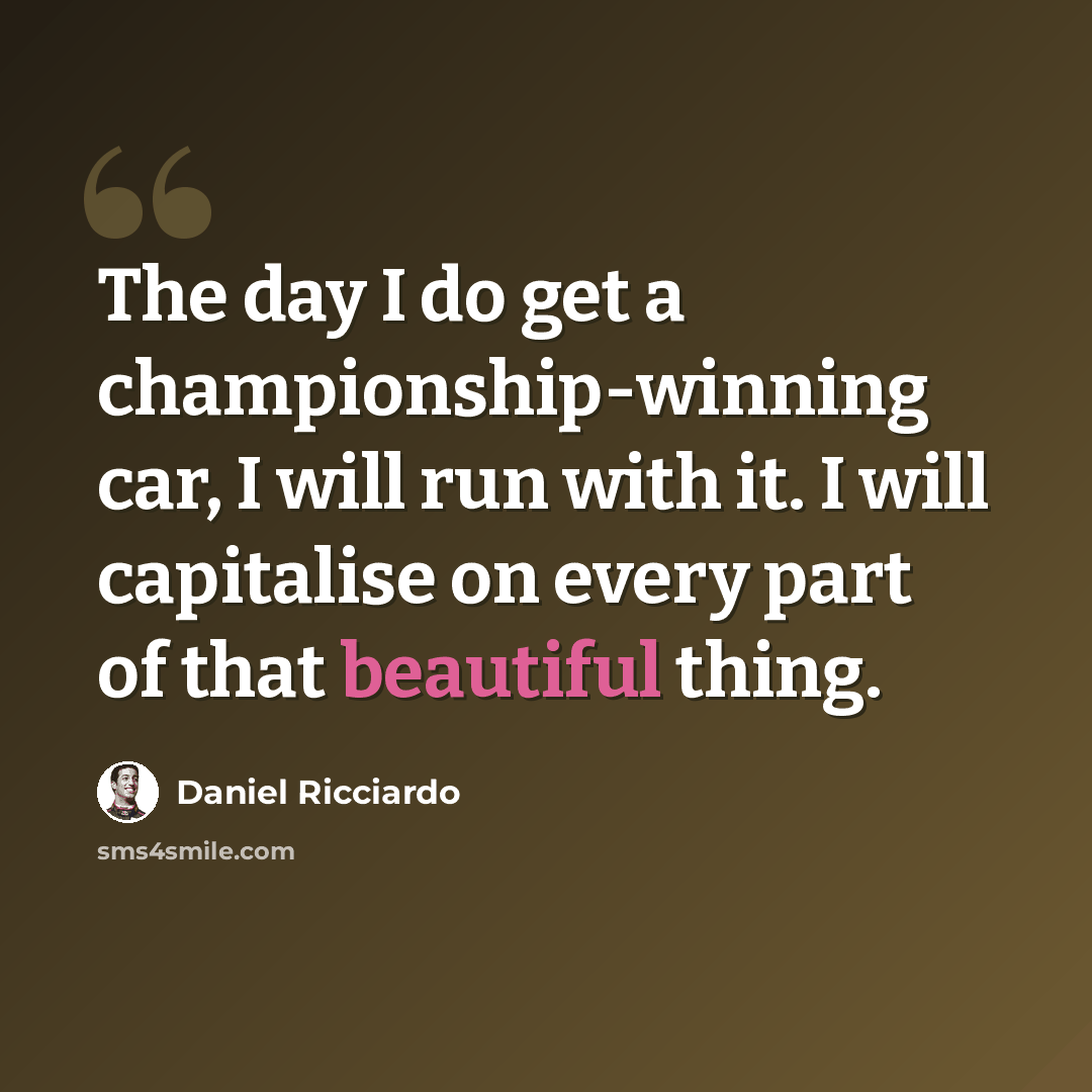 “The day I do get a championship-winning car, I will run with it. I will capitalise on every part of that beautiful thing.” quote by Daniel Ricciardo