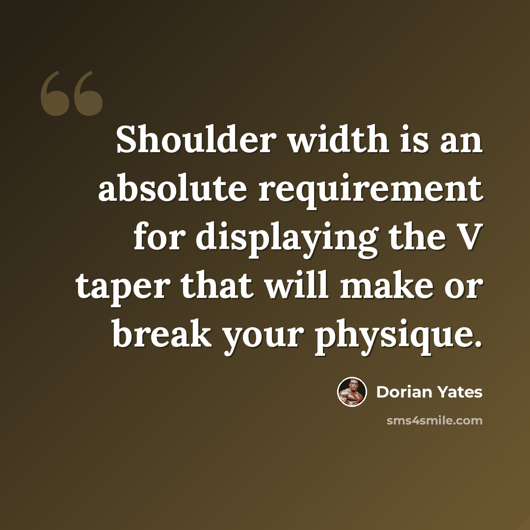 “Shoulder width is an absolute requirement for displaying the V taper that will make or break your physique.” quote by Dorian Yates