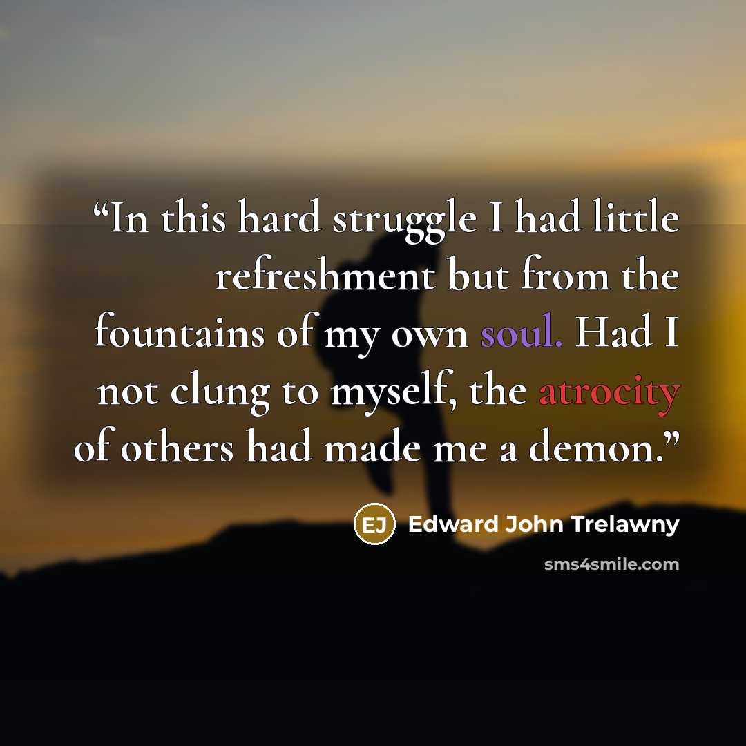 “In this hard struggle I had little refreshment but from the fountains of my own soul. Had I not clung to myself, the atrocity of others had made me a demon.” quote by Edward John Trelawny