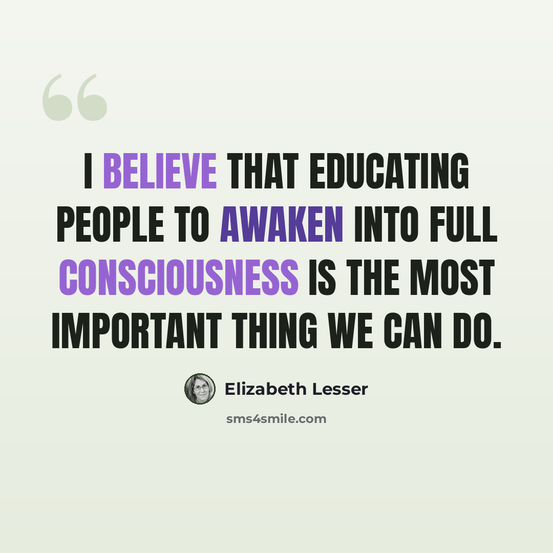 “I believe that educating people to awaken into full consciousness is the most important thing we can do.” quote by Elizabeth Lesser