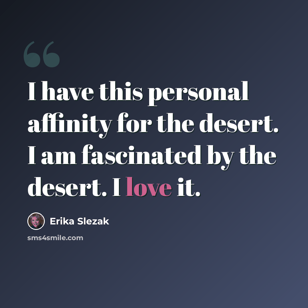 “I have this personal affinity for the desert. I am fascinated by the desert. I love it.” quote by Erika Slezak