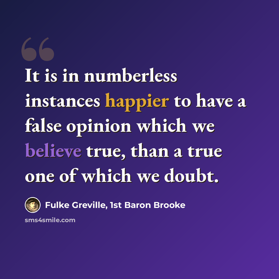 “It is in numberless instances happier to have a false opinion which we believe true, than a true one of which we doubt.” quote by Fulke Greville, 1st Baron Brooke