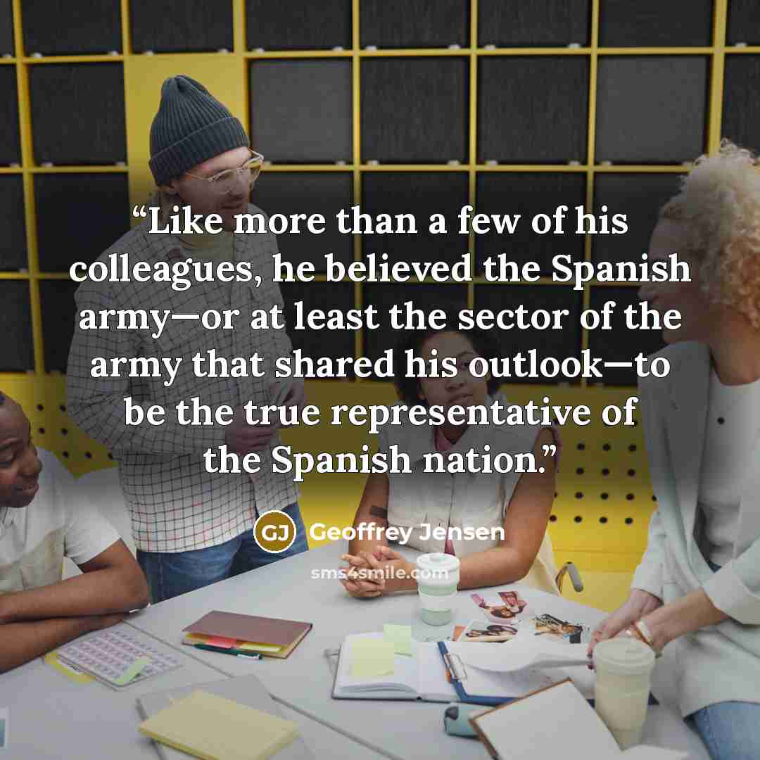 “Like more than a few of his colleagues, he believed the Spanish army—or at least the sector of the army that shared his outlook—to be the true representative of the Spanish nation.” quote by Geoffrey Jensen