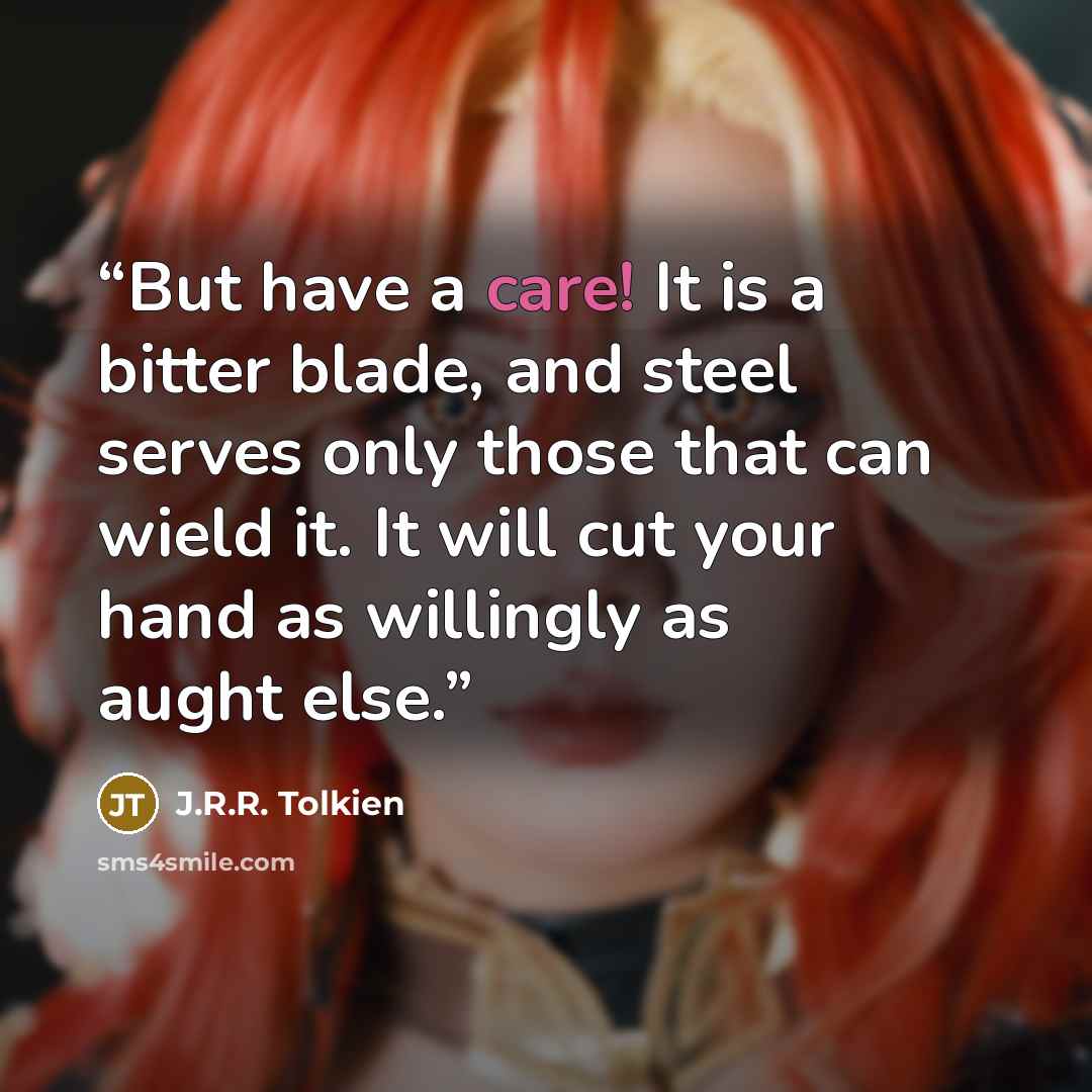 “But have a care! It is a bitter blade, and steel serves only those that can wield it. It will cut your hand as willingly as aught else.” quote by J.R.R. Tolkien