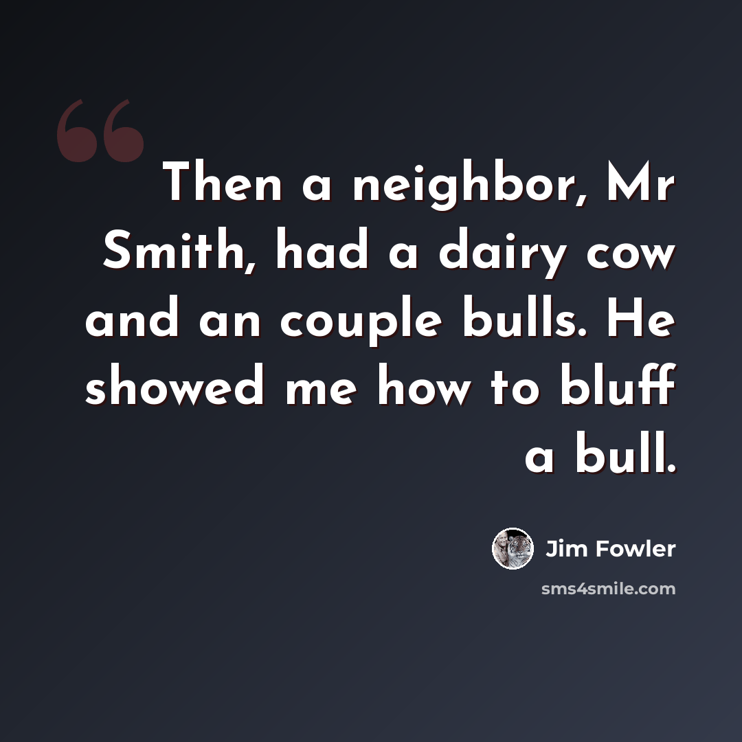 “Then a neighbor, Mr Smith, had a dairy cow and an couple bulls. He showed me how to bluff a bull.” quote by Jim Fowler